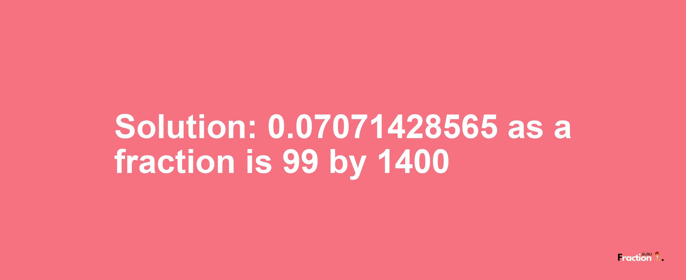 Solution:0.07071428565 as a fraction is 99/1400